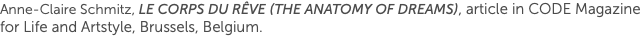 Anne-Claire Schmitz, Le Corps Du Rêve (The Anatomy of Dreams), article in CODE Magazine for Life and Artstyle, Brussels, Belgium.